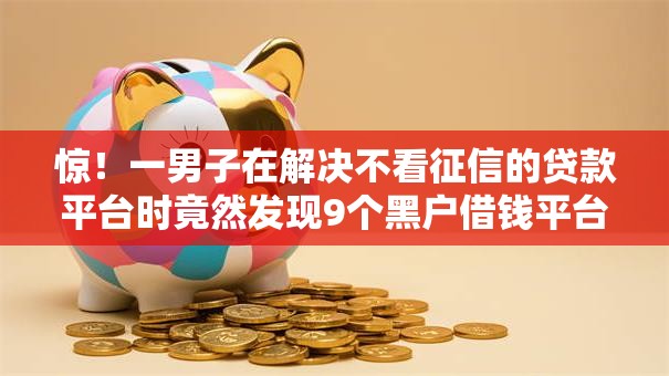 惊!一男子在解决不看征信的贷款平台时竟然发现9个黑户借钱平台,事后分享了出来 惊!一男子在解决不看征信的贷款平台时竟然发现9个黑户借钱平台,事后分享了出来
