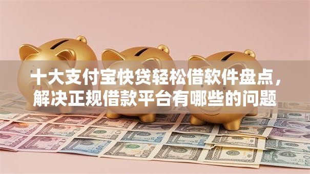 十大支付宝快贷轻松借软件盘点,解决正规借款平台有哪些的问题 十大支付宝快贷轻松借软件盘点,解决正规借款平台有哪些的问题