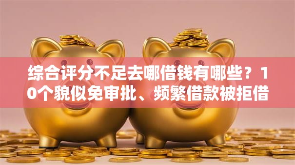 综合评分不足去哪借钱有哪些？10个貌似免审批、频繁借款被拒借款平台还可以借合集