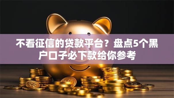 不看征信的贷款平台？盘点5个黑户口子必下款给你参考