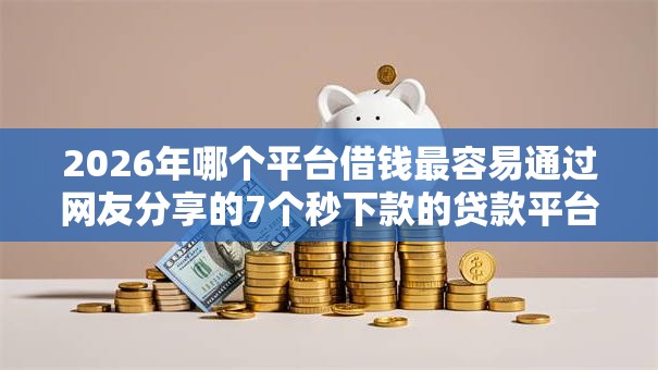 2026年哪个平台借钱最容易通过网友分享的7个秒下款的贷款平台我觉得不错！