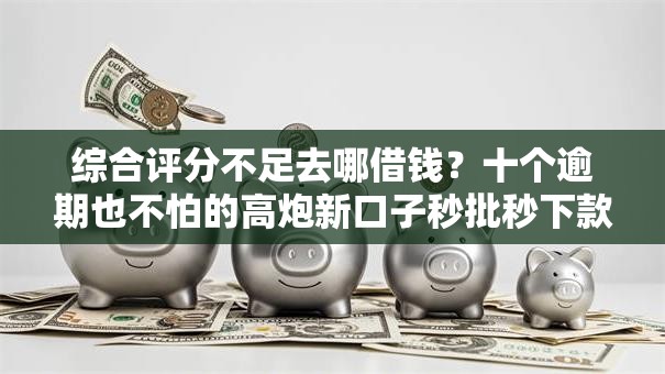 综合评分不足去哪借钱？十个逾期也不怕的高炮新口子秒批秒下款不上征信不用还的