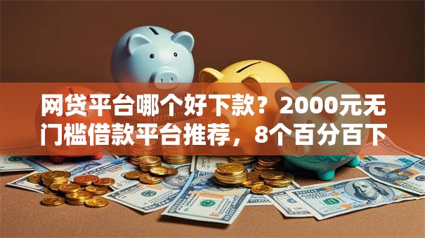 网贷平台哪个好下款？2000元无门槛借款平台推荐，8个百分百下款平台盘点