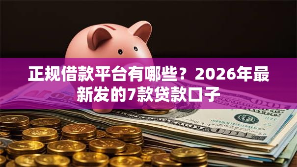 正规借款平台有哪些?2026年最新发的7款贷款口子 正规借款平台有哪些?2026年最新发的7款贷款口子