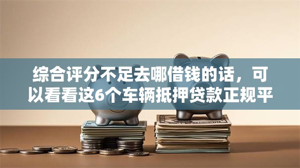 综合评分不足去哪借钱的话,可以看看这6个车辆抵押贷款正规平台 综合评分不足去哪借钱的话,可以看看这6个车辆抵押贷款正规平台