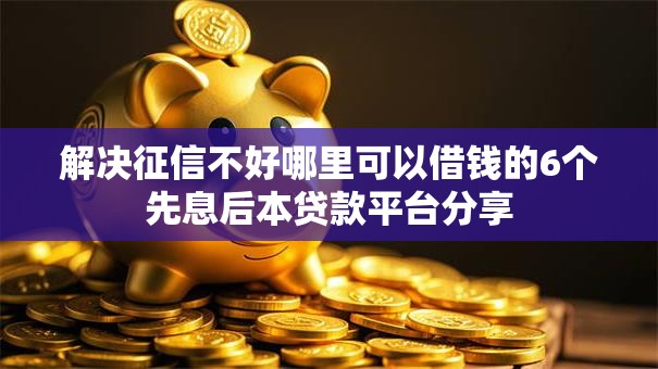 解决征信不好哪里可以借钱的6个先息后本贷款平台分享 解决征信不好哪里可以借钱的6个先息后本贷款平台分享
