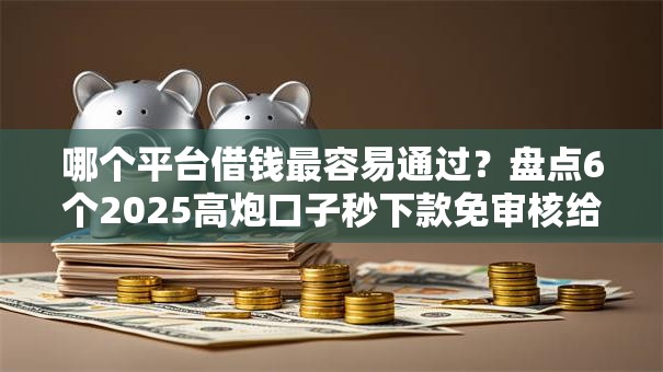 哪个平台借钱最容易通过?盘点6个2025高炮口子秒下款免审核给你参考 哪个平台借钱最容易通过?盘点6个2025高炮口子秒下款免审核给你参考