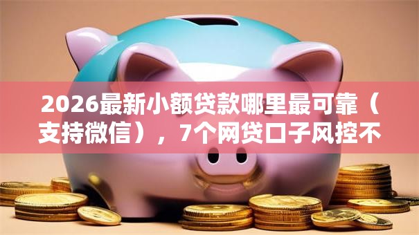 2026最新小额贷款哪里最可靠(支持微信),7个网贷口子风控不严的平台无私分享 2026最新小额贷款哪里最可靠(支持微信),7个网贷口子风控不严的平台无私分享