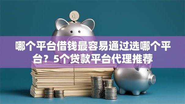 哪个平台借钱最容易通过选哪个平台?5个贷款平台代理推荐 哪个平台借钱最容易通过选哪个平台?5个贷款平台代理推荐