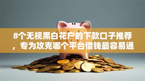 8个无视黑白花户的下款口子推荐,专为攻克哪个平台借钱最容易通过难题 8个无视黑白花户的下款口子推荐,专为攻克哪个平台借钱最容易通过难题