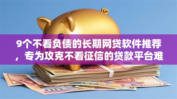 9个不看负债的长期网贷软件推荐，专为攻克不看征信的贷款平台难题