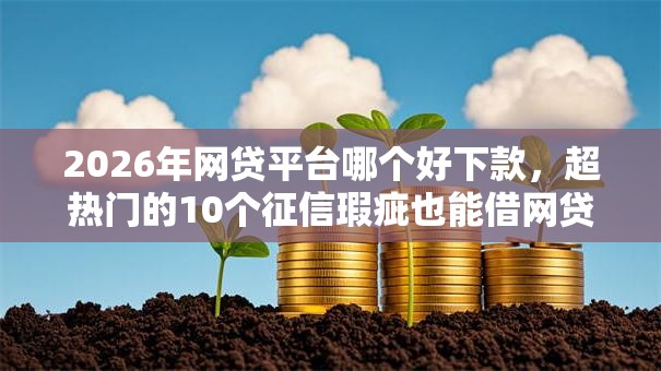 2026年网贷平台哪个好下款,超热门的10个征信瑕疵也能借网贷轻松下款的软件推荐 2026年网贷平台哪个好下款,超热门的10个征信瑕疵也能借网贷轻松下款的软件推荐
