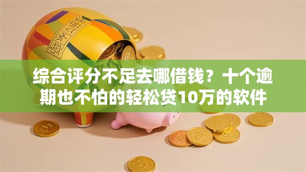 综合评分不足去哪借钱?十个逾期也不怕的轻松贷10万的软件 综合评分不足去哪借钱?十个逾期也不怕的轻松贷10万的软件