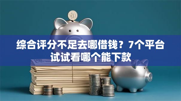 综合评分不足去哪借钱?7个平台试试看哪个能下款 综合评分不足去哪借钱?7个平台试试看哪个能下款