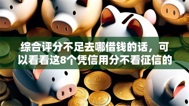 综合评分不足去哪借钱的话，可以看看这8个凭信用分不看征信的贷款平台