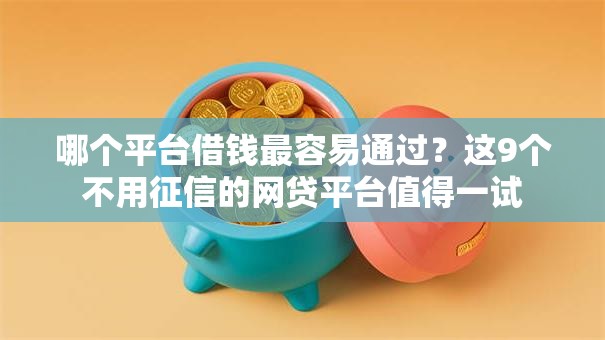 哪个平台借钱最容易通过?这9个不用征信的网贷平台值得一试 哪个平台借钱最容易通过?这9个不用征信的网贷平台值得一试