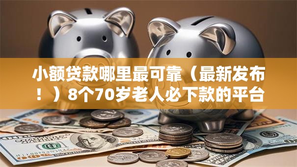 小额贷款哪里最可靠（最新发布！）8个70岁老人必下款的平台