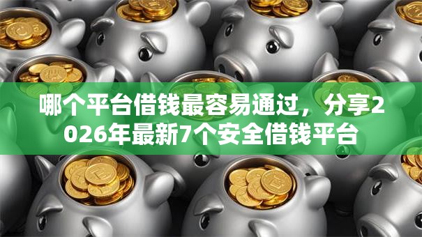 哪个平台借钱最容易通过，分享2026年最新7个安全借钱平台