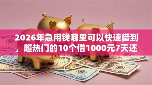 2026年急用钱哪里可以快速借到,超热门的10个借1000元7天还的口子推荐 2026年急用钱哪里可以快速借到,超热门的10个借1000元7天还的口子推荐
