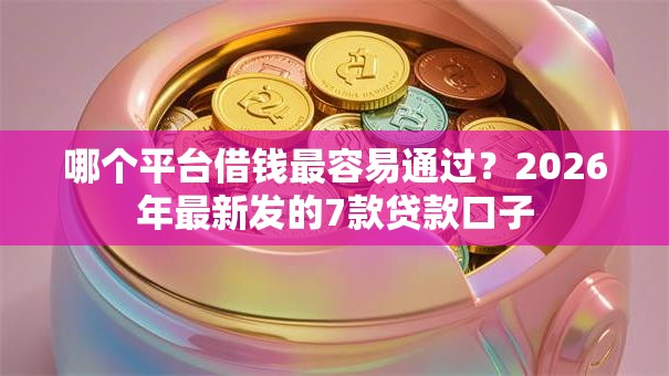 哪个平台借钱最容易通过?2026年最新发的7款贷款口子 哪个平台借钱最容易通过?2026年最新发的7款贷款口子