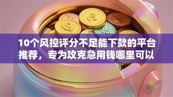 10个风控评分不足能下款的平台推荐,专为攻克急用钱哪里可以快速借到难题 10个风控评分不足能下款的平台推荐,专为攻克急用钱哪里可以快速借到难题