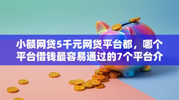 小额网贷5千元网贷平台都,哪个平台借钱最容易通过的7个平台介绍 小额网贷5千元网贷平台都,哪个平台借钱最容易通过的7个平台介绍