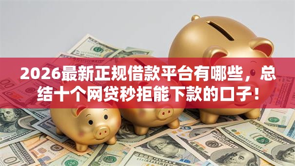 2026最新正规借款平台有哪些，总结十个网贷秒拒能下款的口子！