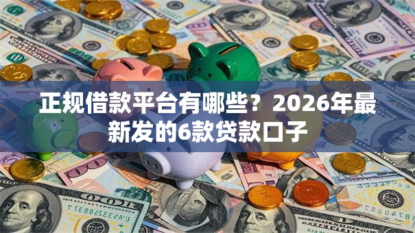 正规借款平台有哪些?2026年最新发的6款贷款口子 正规借款平台有哪些?2026年最新发的6款贷款口子
