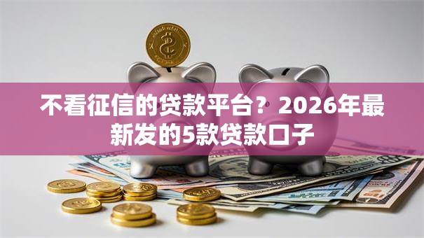 不看征信的贷款平台？2026年最新发的5款贷款口子