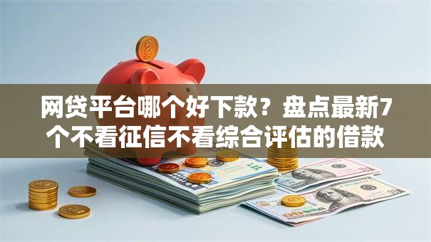网贷平台哪个好下款?盘点最新7个不看征信不看综合评估的借款平台 网贷平台哪个好下款?盘点最新7个不看征信不看综合评估的借款平台