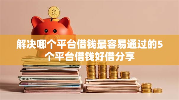 解决哪个平台借钱最容易通过的5个平台借钱好借分享
