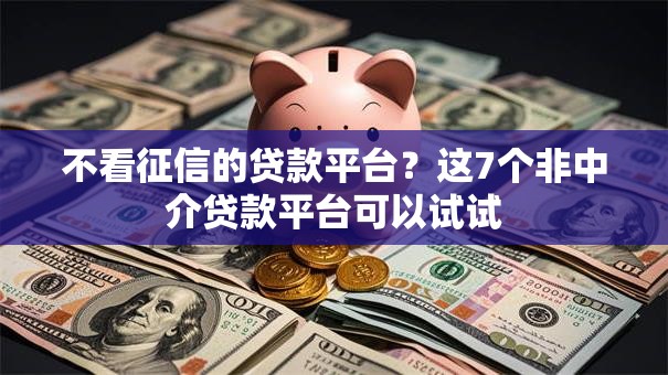 不看征信的贷款平台?这7个非中介贷款平台可以试试 不看征信的贷款平台?这7个非中介贷款平台可以试试