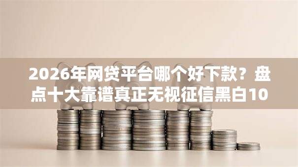 2026年网贷平台哪个好下款？盘点十大靠谱真正无视征信黑白100%秒下网贷