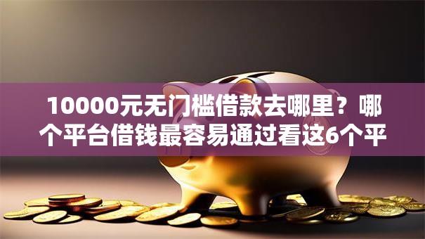 10000元无门槛借款去哪里?哪个平台借钱最容易通过看这6个平台 10000元无门槛借款去哪里?哪个平台借钱最容易通过看这6个平台
