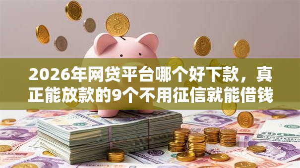 2026年网贷平台哪个好下款，真正能放款的9个不用征信就能借钱的平台推荐