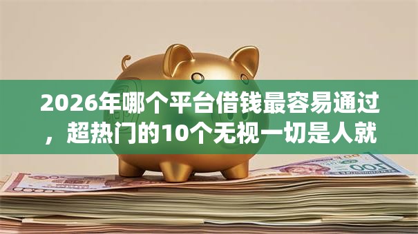 2026年哪个平台借钱最容易通过，超热门的10个无视一切是人就下款app推荐
