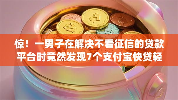 惊！一男子在解决不看征信的贷款平台时竟然发现7个支付宝快贷轻松借app，事后分享了出来
