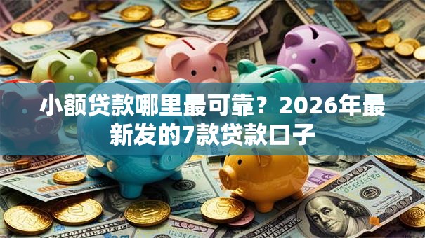 小额贷款哪里最可靠?2026年最新发的7款贷款口子 小额贷款哪里最可靠?2026年最新发的7款贷款口子