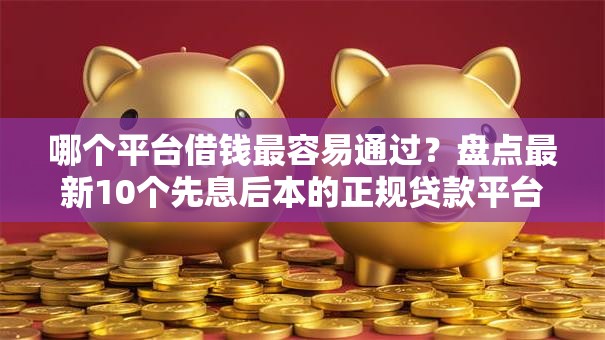 哪个平台借钱最容易通过？盘点最新10个先息后本的正规贷款平台