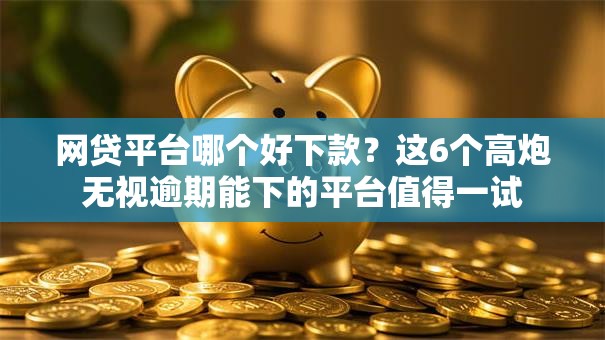 网贷平台哪个好下款？这6个高炮无视逾期能下的平台值得一试