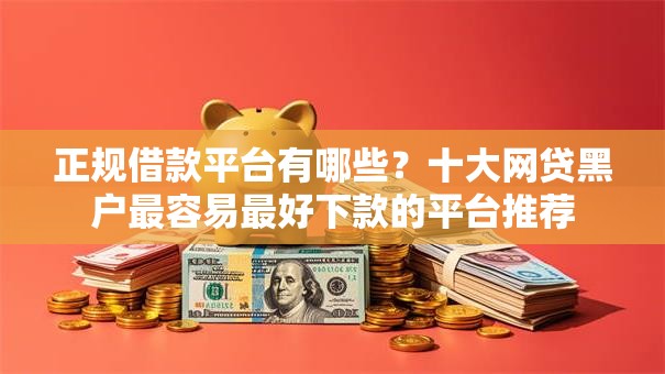 正规借款平台有哪些？十大网贷黑户最容易最好下款的平台推荐