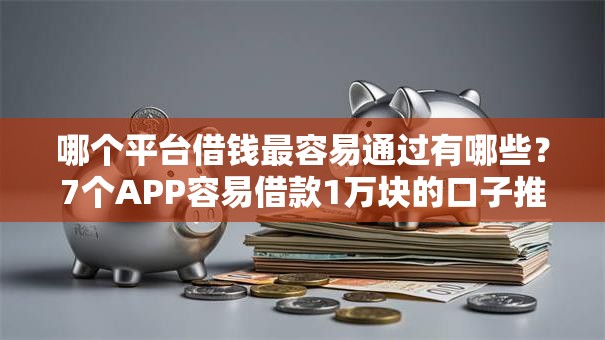 哪个平台借钱最容易通过有哪些？7个APP容易借款1万块的口子推荐给你