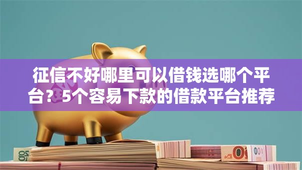 征信不好哪里可以借钱选哪个平台？5个容易下款的借款平台推荐
