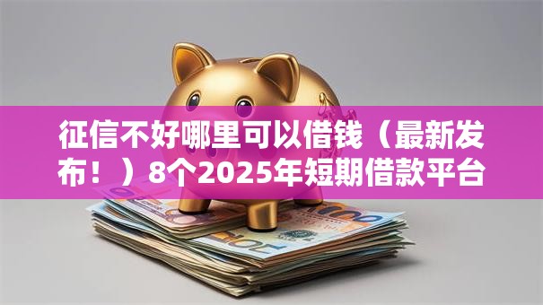 征信不好哪里可以借钱(最新发布!)8个2025年短期借款平台,7到14天 征信不好哪里可以借钱(最新发布!)8个2025年短期借款平台,7到14天