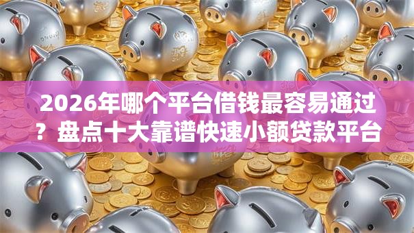 2026年哪个平台借钱最容易通过?盘点十大靠谱快速小额贷款平台 2026年哪个平台借钱最容易通过?盘点十大靠谱快速小额贷款平台