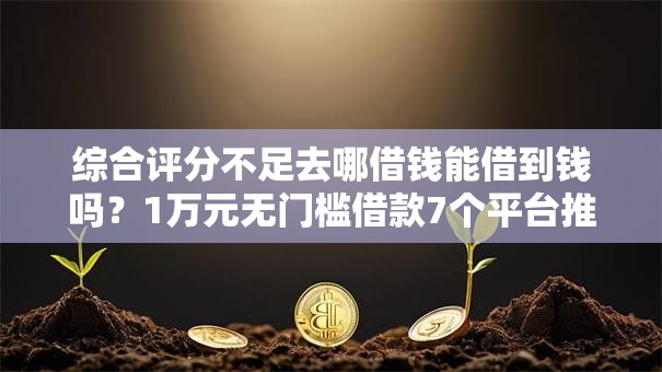 综合评分不足去哪借钱能借到钱吗?1万元无门槛借款7个平台推荐 综合评分不足去哪借钱能借到钱吗?1万元无门槛借款7个平台推荐