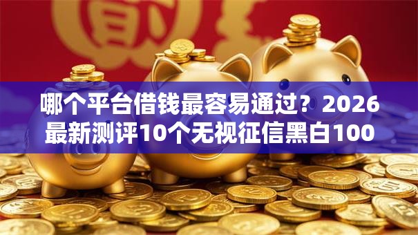 哪个平台借钱最容易通过？2026最新测评10个无视征信黑白100%秒下网贷平台