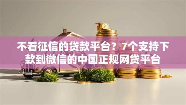 不看征信的贷款平台?7个支持下款到微信的中国正规网贷平台 不看征信的贷款平台?7个支持下款到微信的中国正规网贷平台