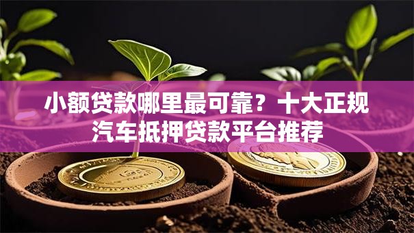小额贷款哪里最可靠?十大正规汽车抵押贷款平台推荐 小额贷款哪里最可靠?十大正规汽车抵押贷款平台推荐