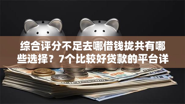 综合评分不足去哪借钱拢共有哪些选择？7个比较好贷款的平台详解